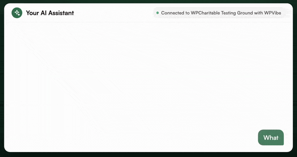 AI assistant chat interface with header'Your AI Assistant' and a status line 'Connected to WPCharitable Testing Ground with WPVibe'; large blank chat area; floating 'What' button in bottom-right corner